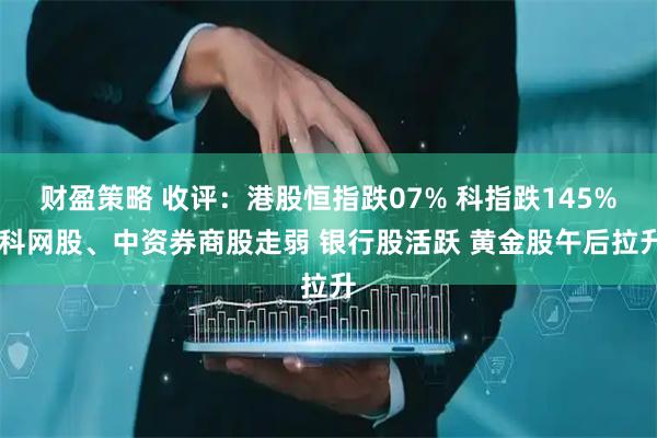 财盈策略 收评：港股恒指跌07% 科指跌145% 科网股、中资券商股走弱 银行股活跃 黄金股午后拉升