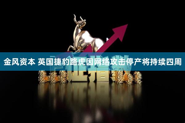 金风资本 英国捷豹路虎因网络攻击停产将持续四周