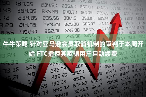 牛牛策略 针对亚马逊会员取消机制的审判于本周开始 FTC指控其欺骗用户自动续费