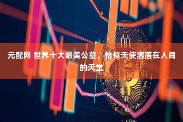 元配网 世界十大最美公墓，恰似天使洒落在人间的天堂