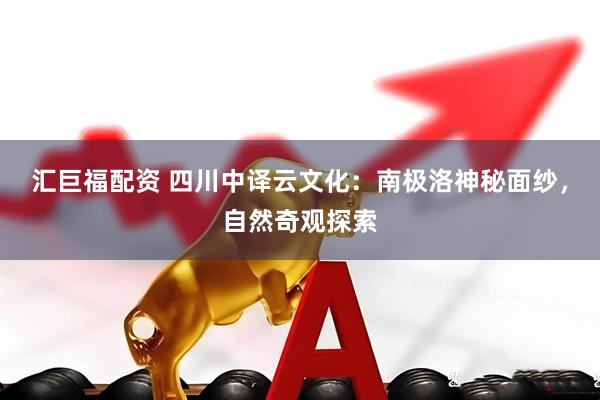 汇巨福配资 四川中译云文化：南极洛神秘面纱，自然奇观探索