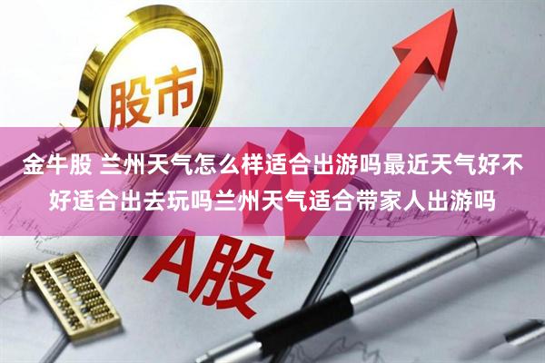 金牛股 兰州天气怎么样适合出游吗最近天气好不好适合出去玩吗兰州天气适合带家人出游吗