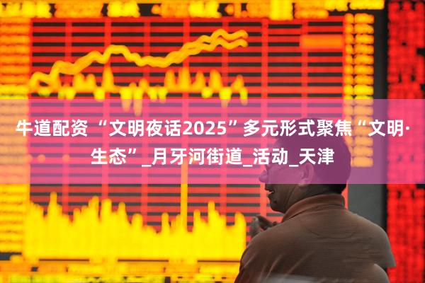牛道配资 “文明夜话2025”多元形式聚焦“文明·生态”_月牙河街道_活动_天津