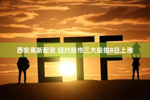 西安高新配资 纽约股市三大股指8日上涨