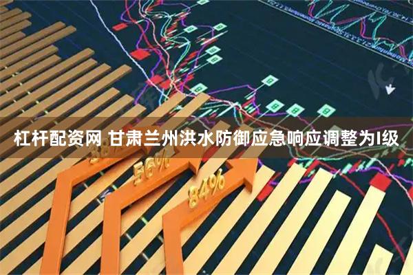 杠杆配资网 甘肃兰州洪水防御应急响应调整为I级