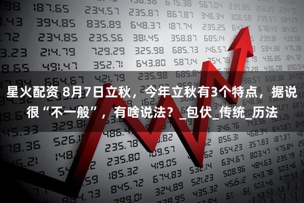 星火配资 8月7日立秋，今年立秋有3个特点，据说很“不一般”，有啥说法？_包伏_传统_历法