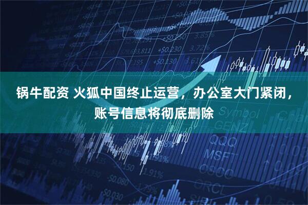 锅牛配资 火狐中国终止运营，办公室大门紧闭，账号信息将彻底删除