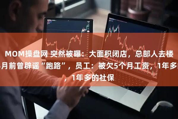 MOM操盘网 突然被曝：大面积闭店，总部人去楼空！半月前曾辟谣“跑路”，员工：被欠5个月工资，1年多的社保
