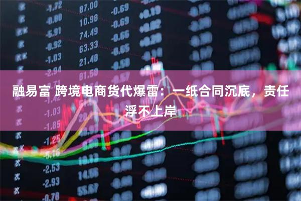 融易富 跨境电商货代爆雷：一纸合同沉底，责任浮不上岸