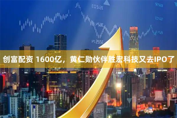 创富配资 1600亿，黄仁勋伙伴胜宏科技又去IPO了