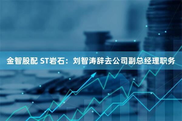 金智股配 ST岩石：刘智涛辞去公司副总经理职务