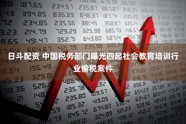 日斗配资 中国税务部门曝光四起社会教育培训行业偷税案件