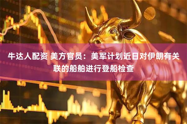 牛达人配资 美方官员：美军计划近日对伊朗有关联的船舶进行登船检查
