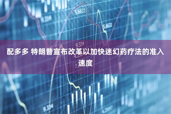 配多多 特朗普宣布改革以加快迷幻药疗法的准入速度