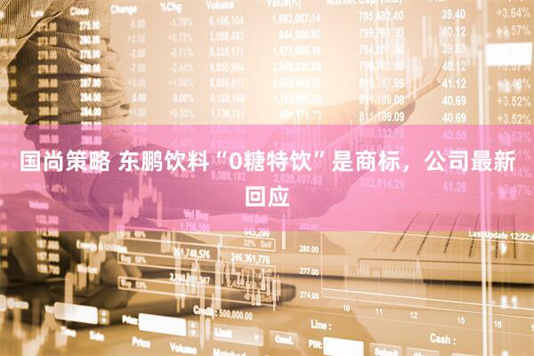 国尚策略 东鹏饮料“0糖特饮”是商标，公司最新回应